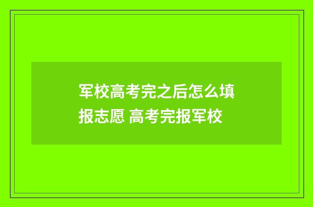 军校高考完之后怎么填报志愿 高考完报军校