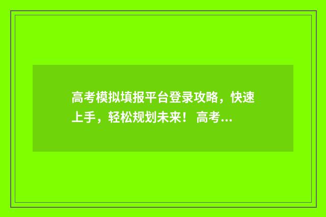 高考模拟填报平台登录攻略，快速上手，轻松规划未来！ 高考模拟填报平台有哪些