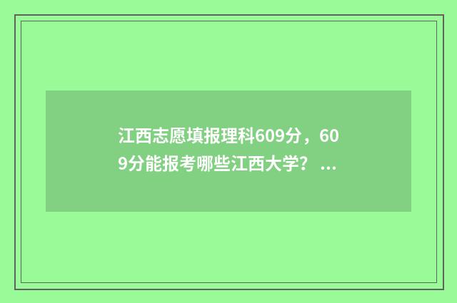 江西志愿填报理科609分，609分能报考哪些江西大学？ 江西省志愿填