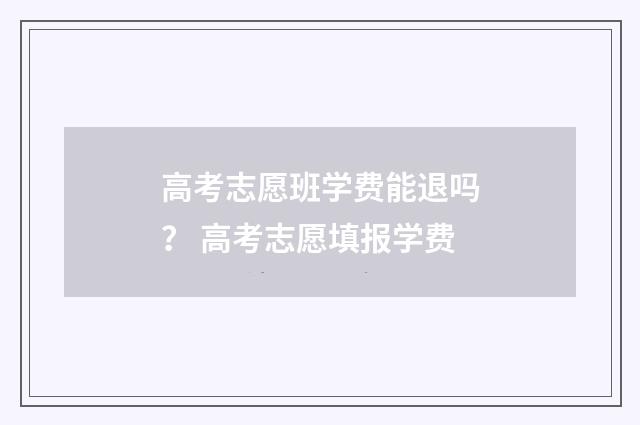 高考志愿班学费能退吗？ 高考志愿填报学费