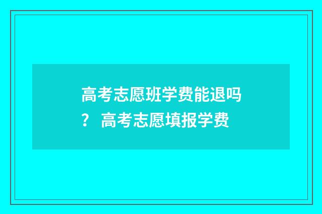 高考志愿班学费能退吗？ 高考志愿填报学费