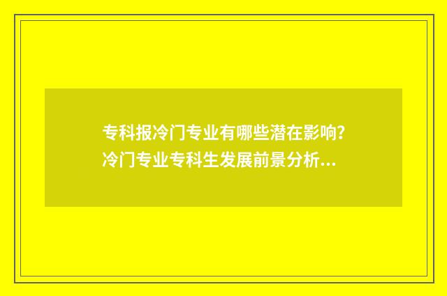专科报冷门专业有哪些潜在影响？冷门专业专科生发展前景分析 专科生冷门专业