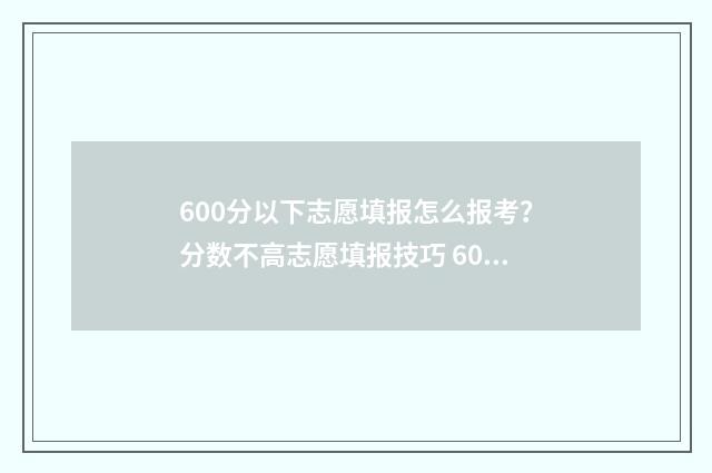 600分以下志愿填报怎么报考？分数不高志愿填报技巧 600分左右可以报考的大学