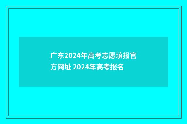 广东2024年高考志愿填报官方网址 2024年高考报名