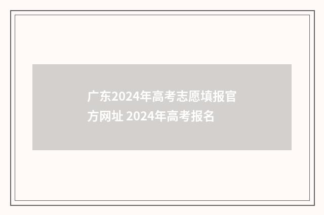 广东2024年高考志愿填报官方网址 2024年高考报名