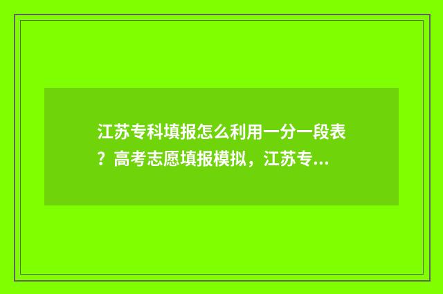 江苏专科填报怎么利用一分一段表？高考志愿填报模拟，江苏专科一分一段表填报指导 江苏专科填报志愿方式