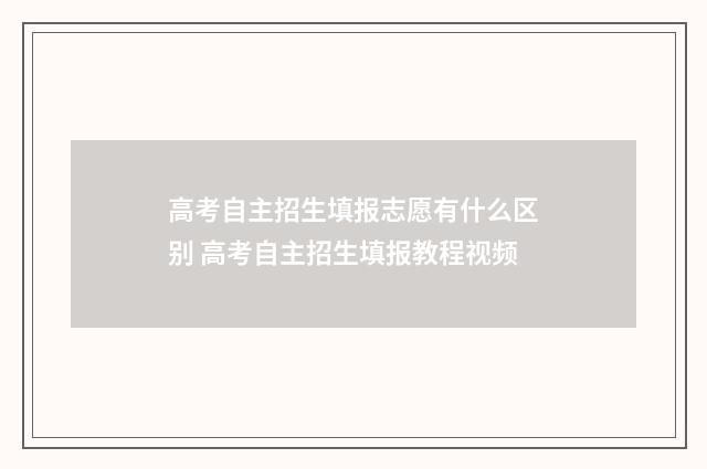 高考自主招生填报志愿有什么区别 高考自主招生填报教程视频