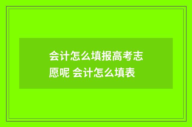 会计怎么填报高考志愿呢 会计怎么填表
