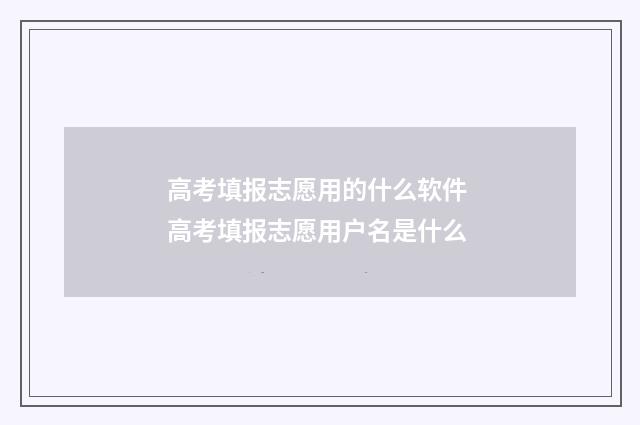 高考填报志愿用的什么软件 高考填报志愿用户名是什么