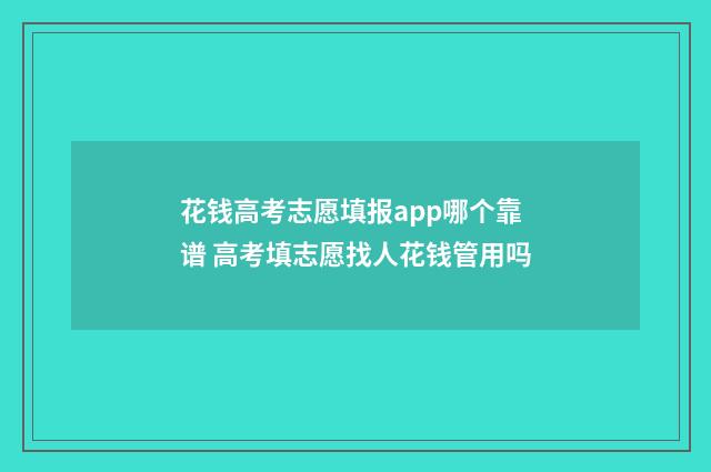 花钱高考志愿填报app哪个靠谱 高考填志愿找人花钱管用吗