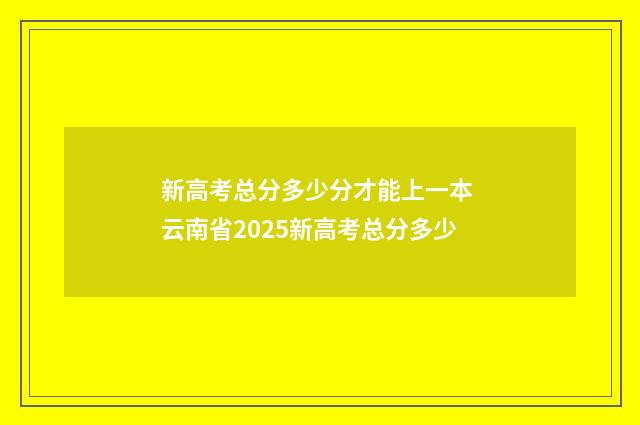 新高考总分多少分才能上一本 云南省2025新高考总分多少