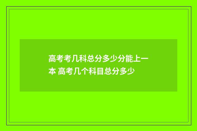 高考考几科总分多少分能上一本 高考几个科目总分多少