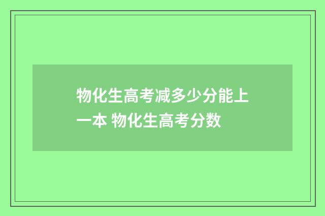 物化生高考减多少分能上一本 物化生高考分数