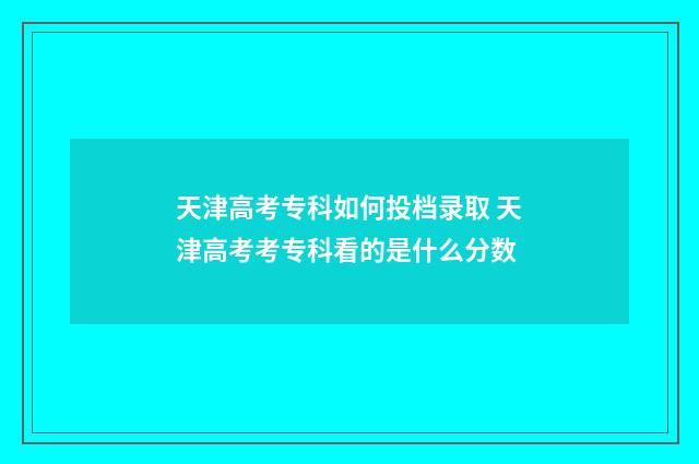 天津高考专科如何投档录取 天津高考考专科看的是什么分数