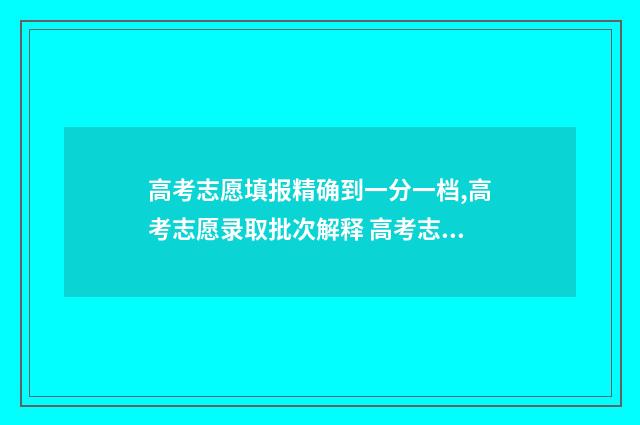 高考志愿填报精确到一分一档,高考志愿录取批次解释 高考志愿填报精准专项