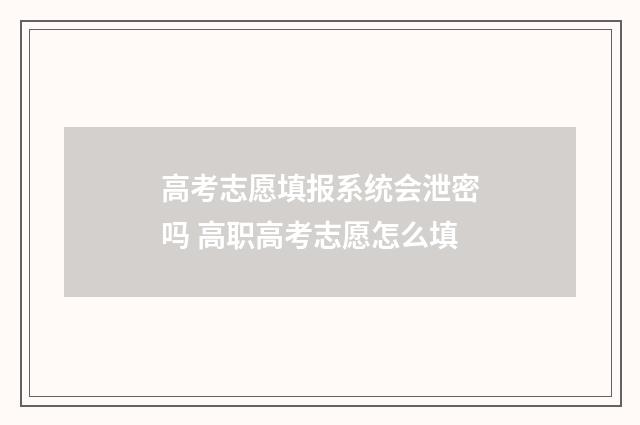 高考志愿填报系统会泄密吗 高职高考志愿怎么填
