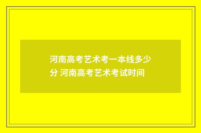 河南高考艺术考一本线多少分 河南高考艺术考试时间