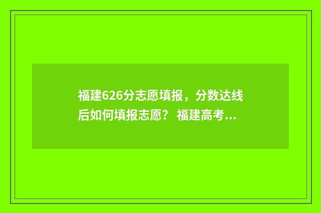福建626分志愿填报，分数达线后如何填报志愿？ 福建高考672分能排多少名
