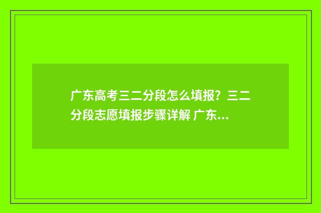 广东高考三二分段怎么填报?三二分段志愿填报步骤详解 广东高考三二分段学校