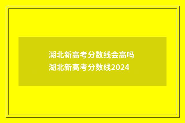 湖北新高考分数线会高吗 湖北新高考分数线2024