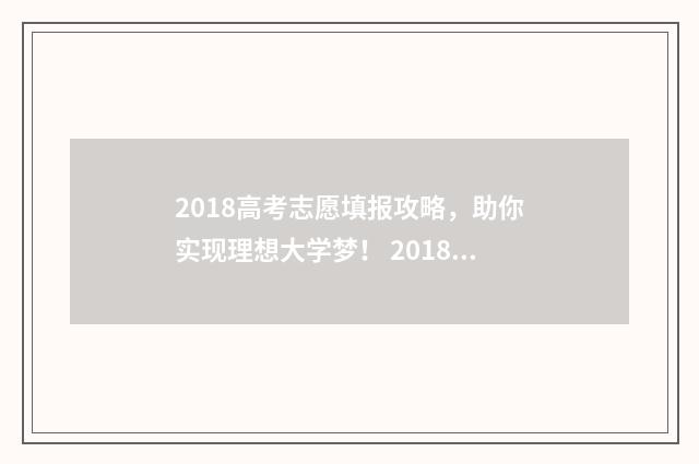 2018高考志愿填报攻略,助你实现理想大学梦! 2018高考志愿填报手册pdf
