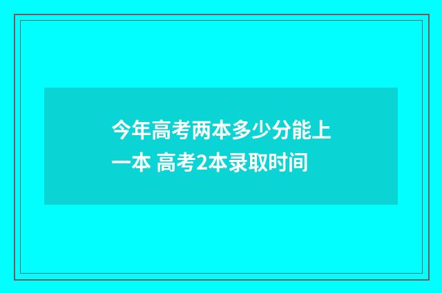 今年高考两本多少分能上一本 高考2本录取时间
