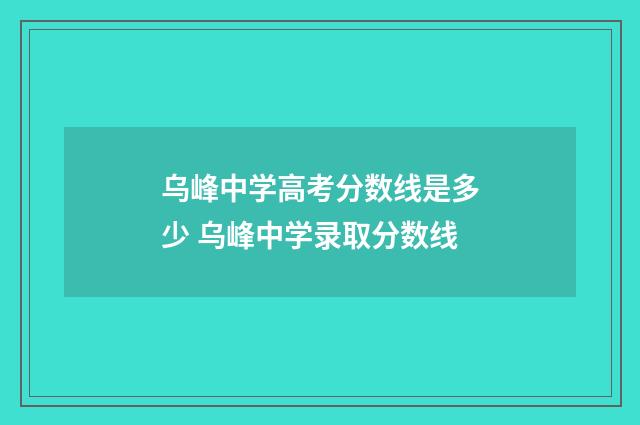 乌峰中学高考分数线是多少 乌峰中学录取分数线
