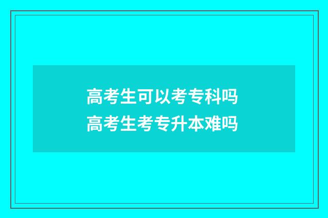 高考生可以考专科吗 高考生考专升本难吗