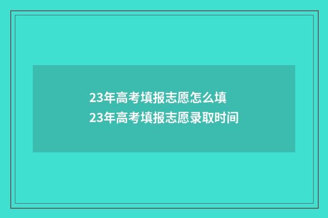 23年高考填报志愿怎么填 23年高考填报志愿录取时间