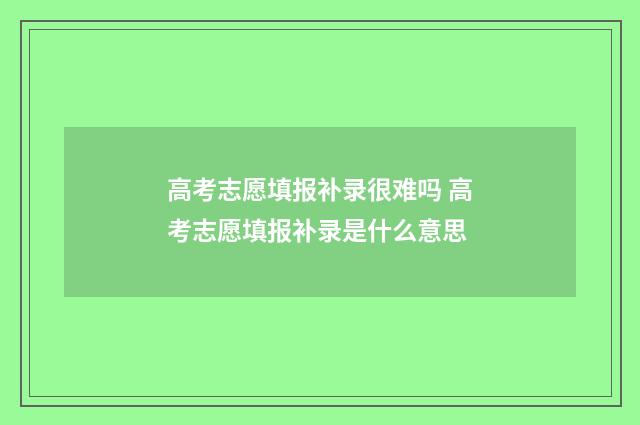 高考志愿填报补录很难吗 高考志愿填报补录是什么意思