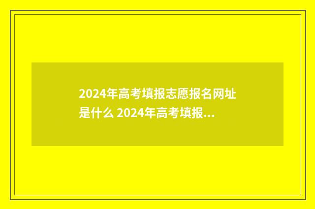 2024年高考填报志愿报名网址是什么 2024年高考填报志愿是平行志愿吗