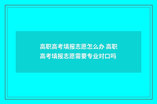 高职高考填报志愿怎么办 高职高考填报志愿需要专业对口吗