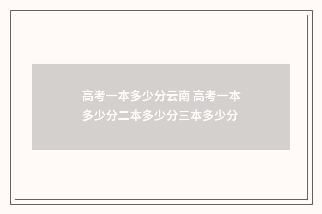高考一本多少分云南 高考一本多少分二本多少分三本多少分