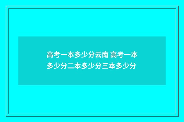 高考一本多少分云南 高考一本多少分二本多少分三本多少分