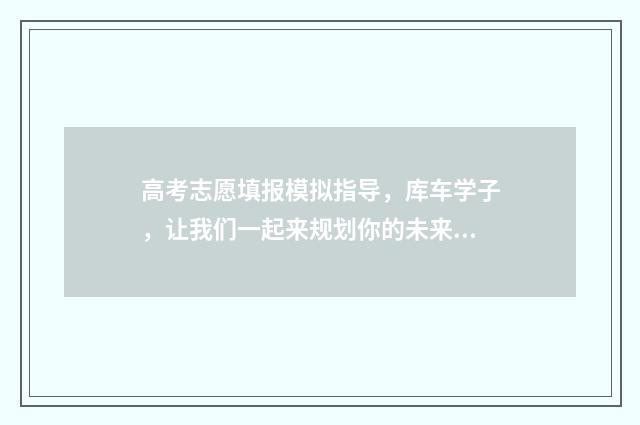 高考志愿填报模拟指导,库车学子,让我们一起来规划你的未来! 高考志愿填报模拟系统