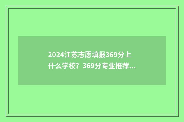 2024江苏志愿填报369分上什么学校？369分专业推荐及院校推荐 2024江苏志愿填报