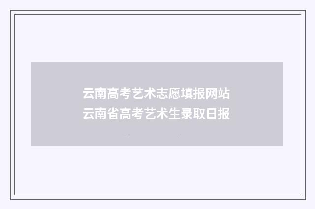 云南高考艺术志愿填报网站 云南省高考艺术生录取日报