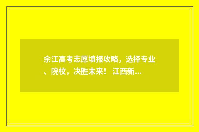 余江高考志愿填报攻略，选择专业、院校，决胜未来！ 江西新余高考志愿填报时间是