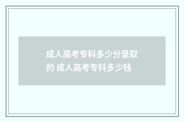 成人高考专科多少分录取的 成人高考专科多少钱