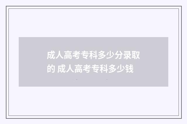 成人高考专科多少分录取的 成人高考专科多少钱