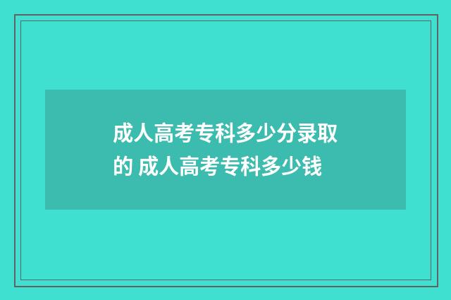 成人高考专科多少分录取的 成人高考专科多少钱