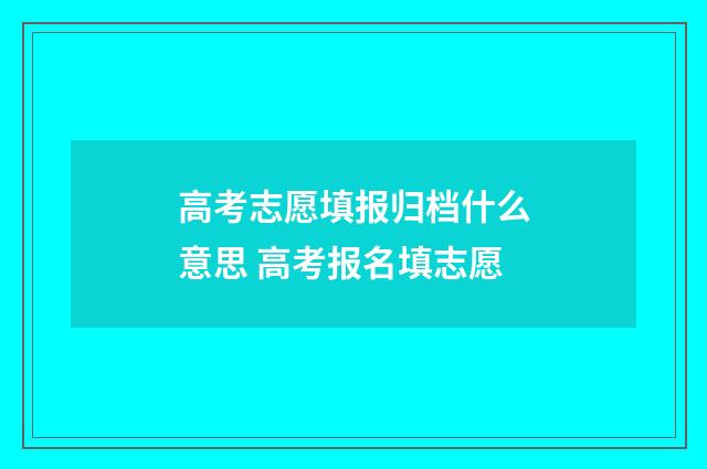 高考志愿填报归档什么意思 高考报名填志愿