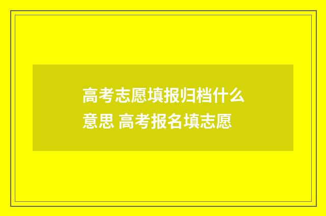 高考志愿填报归档什么意思 高考报名填志愿
