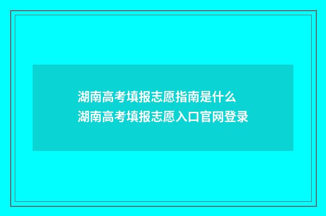 湖南高考填报志愿指南是什么 湖南高考填报志愿入口官网登录