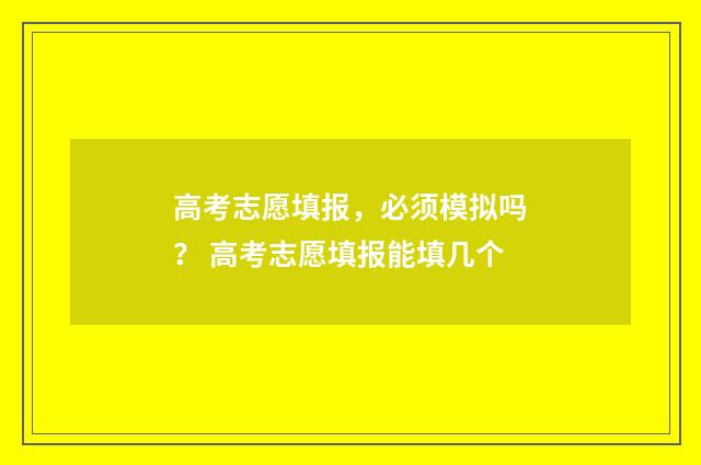 高考志愿填报，必须模拟吗？ 高考志愿填报能填几个