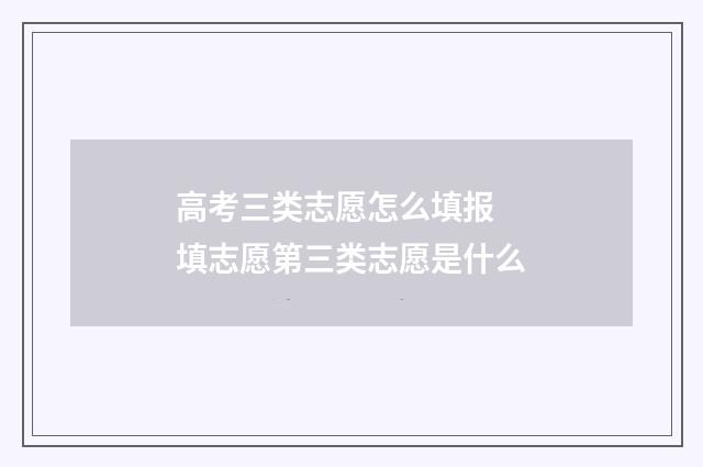 高考三类志愿怎么填报 填志愿第三类志愿是什么
