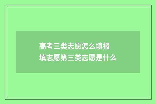 高考三类志愿怎么填报 填志愿第三类志愿是什么