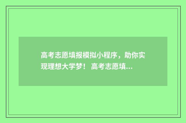 高考志愿填报模拟小程序,助你实现理想大学梦! 高考志愿填报模拟填报系统