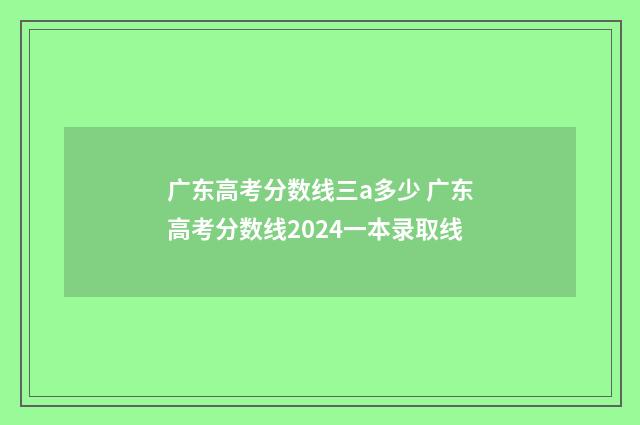 广东高考分数线三a多少 广东高考分数线2024一本录取线