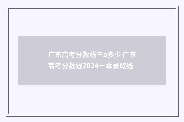广东高考分数线三a多少 广东高考分数线2024一本录取线